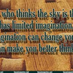 Anyone who thinks the sky is the limit, has limited imagination. Your Imagination can change your world and can make you better thinker.